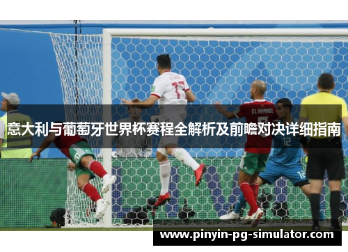 意大利与葡萄牙世界杯赛程全解析及前瞻对决详细指南