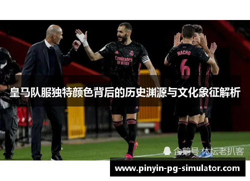 皇马队服独特颜色背后的历史渊源与文化象征解析