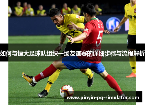 如何与恒大足球队组织一场友谊赛的详细步骤与流程解析