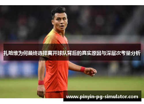 扎哈维为何最终选择离开球队背后的真实原因与深层次考量分析