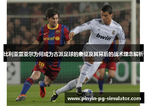 比利亚雷亚尔为何成为古派足球的象征及其背后的战术理念解析
