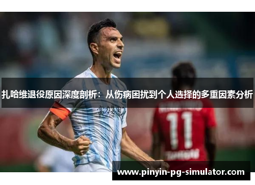 扎哈维退役原因深度剖析：从伤病困扰到个人选择的多重因素分析