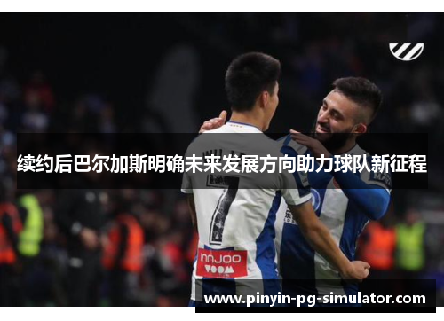 续约后巴尔加斯明确未来发展方向助力球队新征程