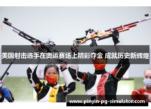 美国射击选手在奥运赛场上精彩夺金 成就历史新辉煌