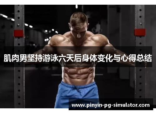 肌肉男坚持游泳六天后身体变化与心得总结