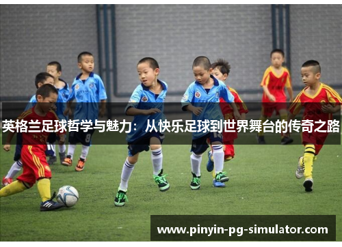 英格兰足球哲学与魅力：从快乐足球到世界舞台的传奇之路