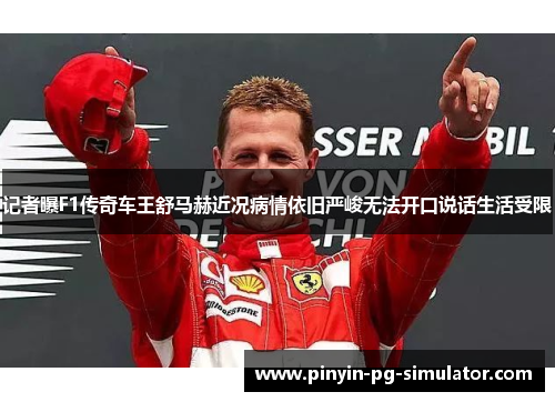 记者曝F1传奇车王舒马赫近况病情依旧严峻无法开口说话生活受限