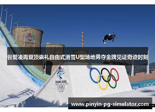 谷爱凌再登顶崇礼自由式滑雪U型场地勇夺金牌见证奇迹时刻