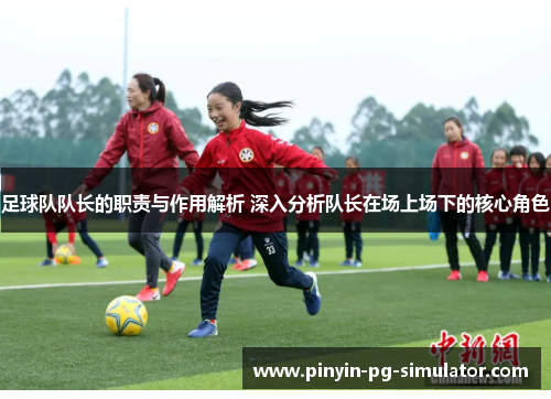 足球队队长的职责与作用解析 深入分析队长在场上场下的核心角色