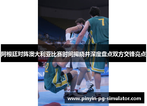 阿根廷对阵澳大利亚比赛时间揭晓并深度盘点双方交锋亮点