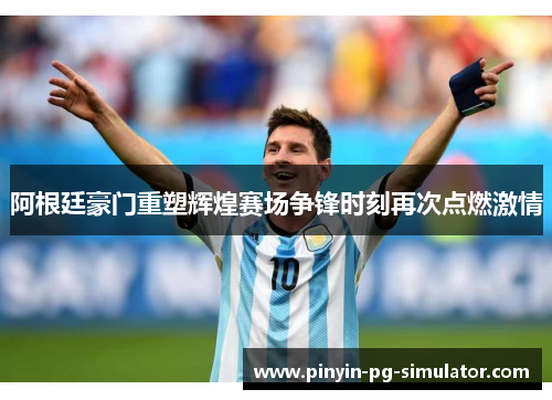 阿根廷豪门重塑辉煌赛场争锋时刻再次点燃激情