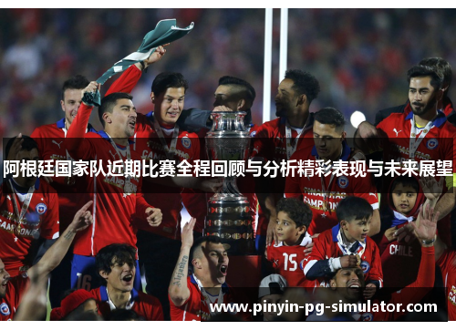 阿根廷国家队近期比赛全程回顾与分析精彩表现与未来展望