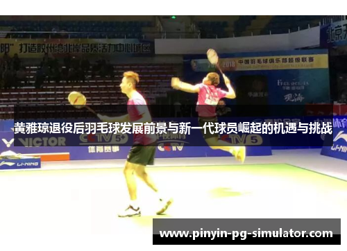 黄雅琼退役后羽毛球发展前景与新一代球员崛起的机遇与挑战