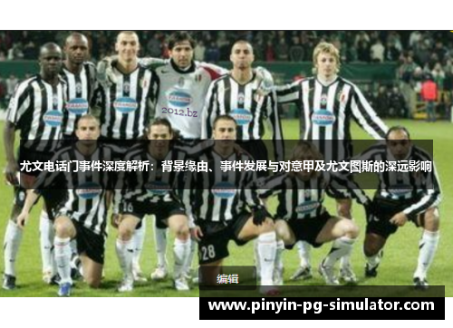 尤文电话门事件深度解析：背景缘由、事件发展与对意甲及尤文图斯的深远影响