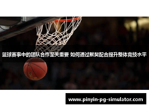 篮球赛事中的团队合作至关重要 如何通过默契配合提升整体竞技水平