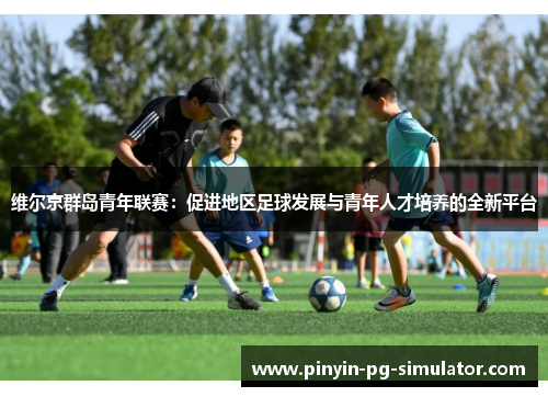 维尔京群岛青年联赛：促进地区足球发展与青年人才培养的全新平台