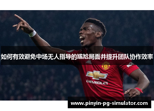 如何有效避免中场无人指导的尴尬局面并提升团队协作效率