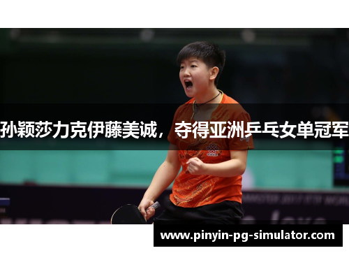孙颖莎力克伊藤美诚，夺得亚洲乒乓女单冠军