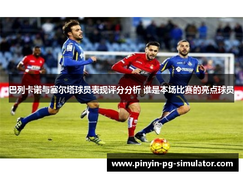 巴列卡诺与塞尔塔球员表现评分分析 谁是本场比赛的亮点球员