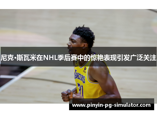 尼克·斯瓦米在NHL季后赛中的惊艳表现引发广泛关注