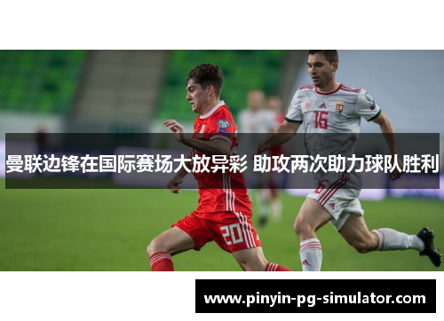 曼联边锋在国际赛场大放异彩 助攻两次助力球队胜利