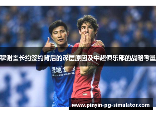 穆谢奎长约签约背后的深层原因及中超俱乐部的战略考量