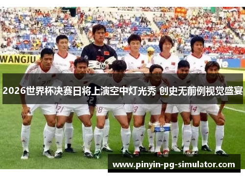 2026世界杯决赛日将上演空中灯光秀 创史无前例视觉盛宴