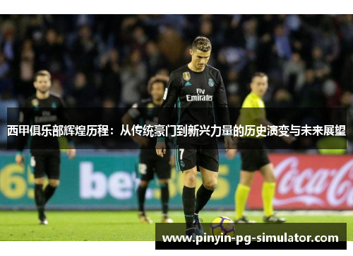 西甲俱乐部辉煌历程：从传统豪门到新兴力量的历史演变与未来展望