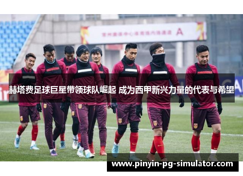 赫塔费足球巨星带领球队崛起 成为西甲新兴力量的代表与希望