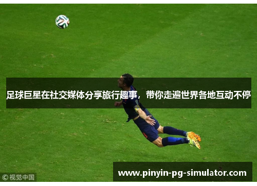 足球巨星在社交媒体分享旅行趣事，带你走遍世界各地互动不停