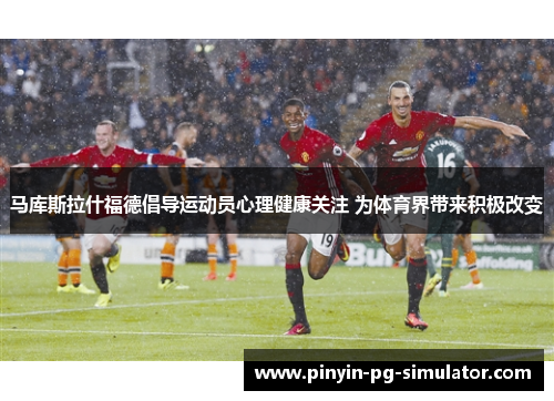 马库斯拉什福德倡导运动员心理健康关注 为体育界带来积极改变