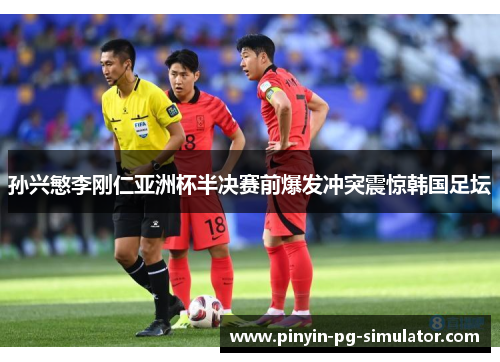 孙兴慜李刚仁亚洲杯半决赛前爆发冲突震惊韩国足坛