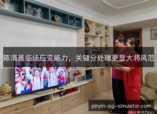 陈清晨临场应变能力，关键分处理更显大将风范